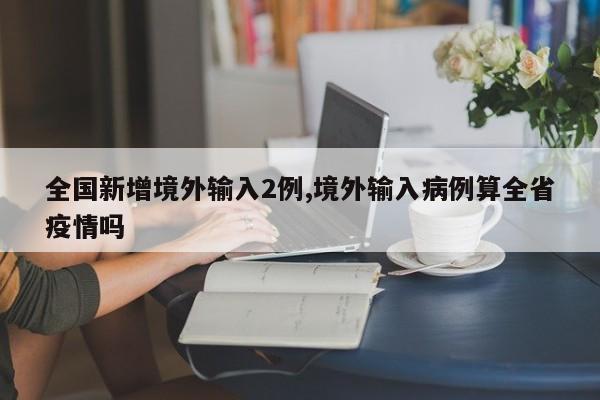 全国新增境外输入2例,境外输入病例算全省疫情吗