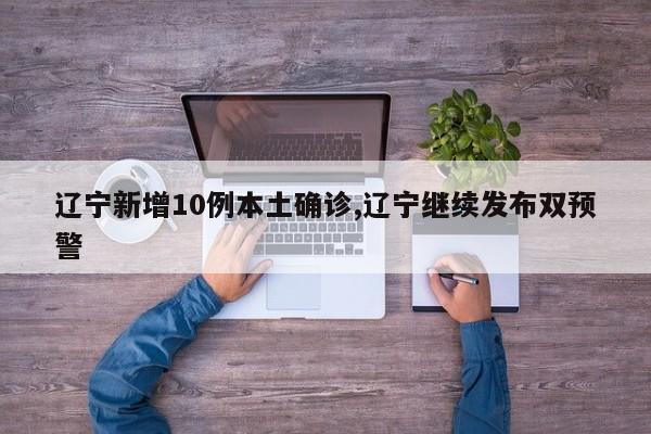 辽宁新增10例本土确诊,辽宁继续发布双预警